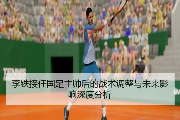 李铁接任国足主帅后的战术调整与未来影响深度分析